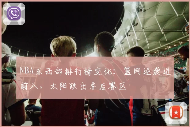 NBA东西部排行榜变化：篮网逆袭进前八，太阳跌出季后赛区