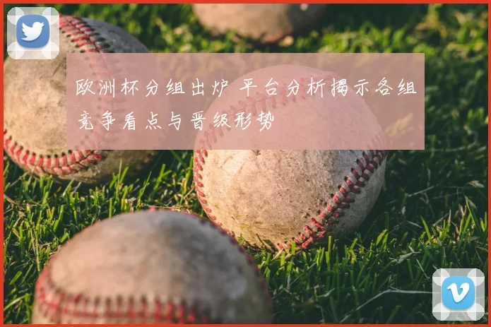 欧洲杯分组出炉 平台分析揭示各组竞争看点与晋级形势