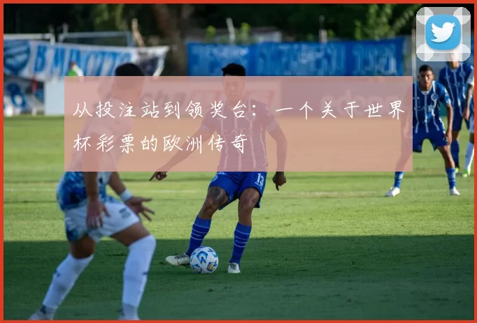 从投注站到领奖台:一个关于世界杯彩票的欧洲传奇