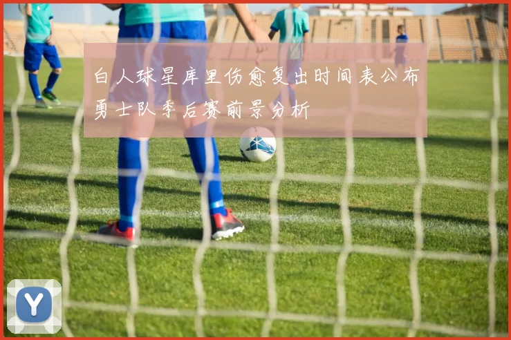 白人球星库里伤愈复出时间表公布勇士队季后赛前景分析