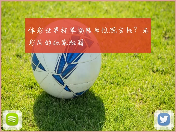 体彩世界杯单场陪率惊现玄机？老彩民的独家秘籍