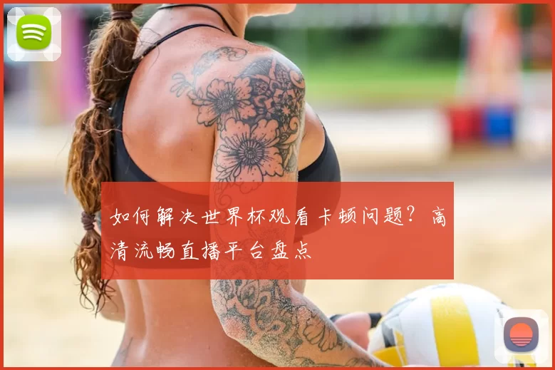 如何解决世界杯观看卡顿问题?高清流畅直播平台盘点
