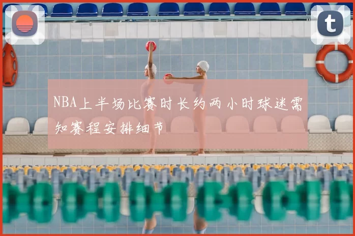 NBA上半场比赛时长约两小时球迷需知赛程安排细节