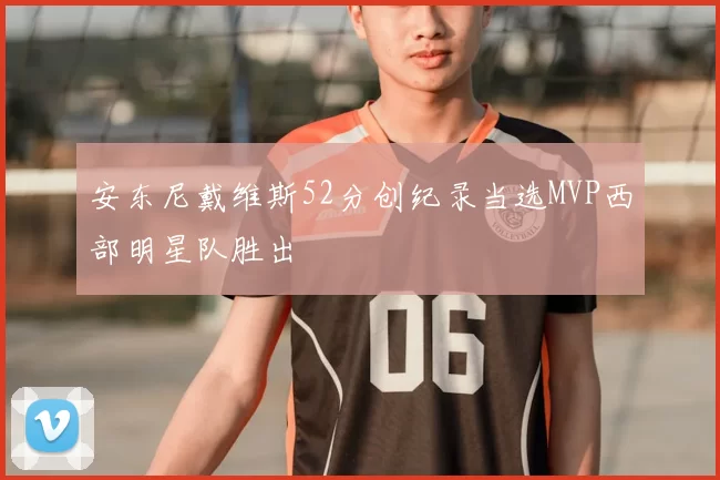 安东尼戴维斯52分创纪录当选MVP西部明星队胜出