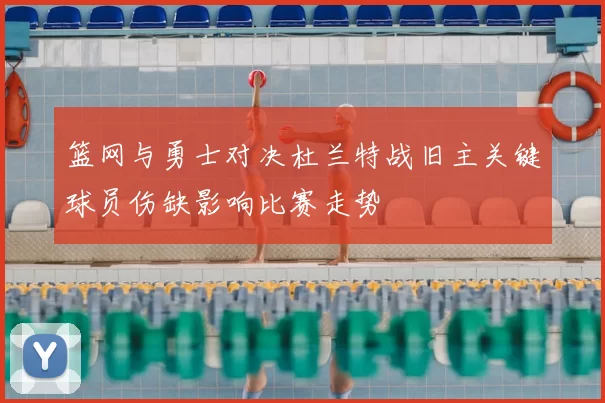 篮网与勇士对决杜兰特战旧主关键球员伤缺影响比赛走势