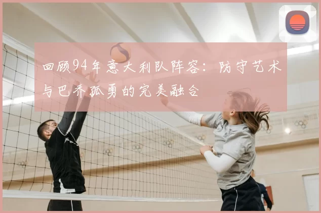 回顾94年意大利队阵容：防守艺术与巴乔孤勇的完美融合