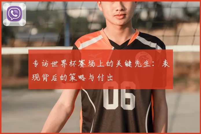 专访世界杯赛场上的关键先生：表现背后的策略与付出