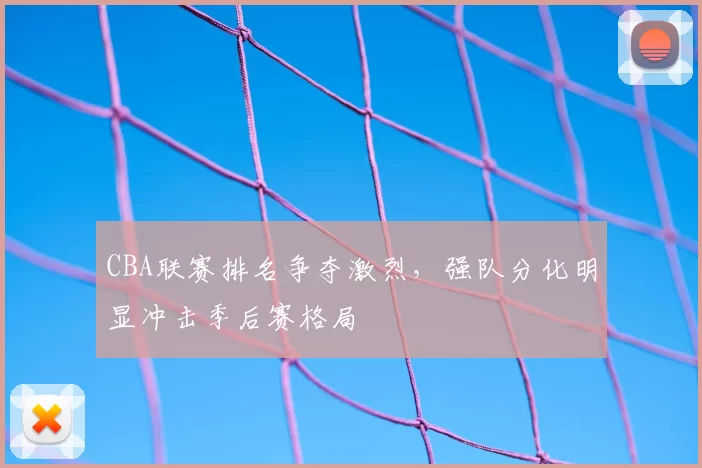 CBA联赛排名争夺激烈，强队分化明显冲击季后赛格局