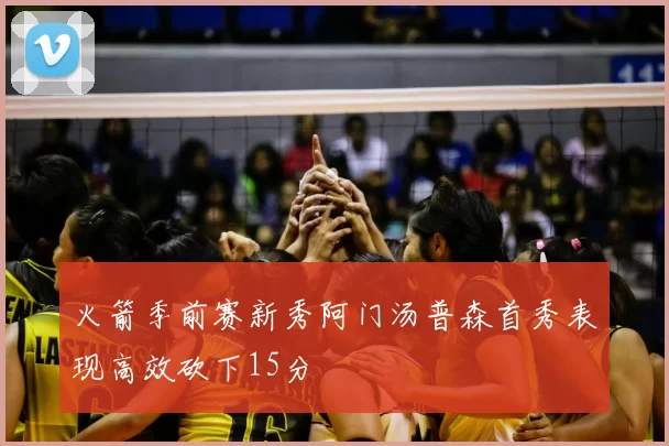 火箭季前赛新秀阿门汤普森首秀表现高效砍下15分