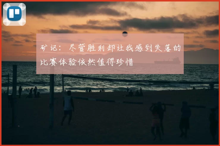 矿记:尽管胜利却让我感到失落的比赛体验依然值得珍惜