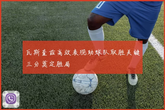 瓦斯奎兹高效表现助球队取胜关键三分奠定胜局
