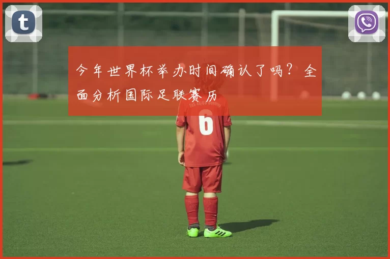 今年世界杯举办时间确认了吗?全面分析国际足联赛历