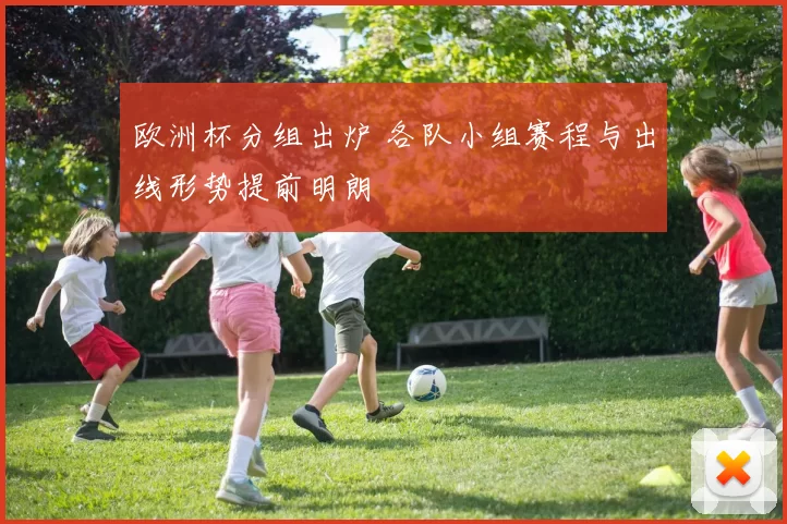 欧洲杯分组出炉 各队小组赛程与出线形势提前明朗