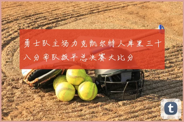 勇士队主场力克凯尔特人库里三十八分率队扳平总决赛大比分