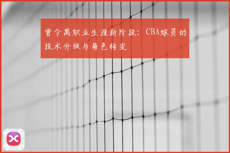 曾令禺职业生涯新阶段:CBA球员的技术升级与角色转变